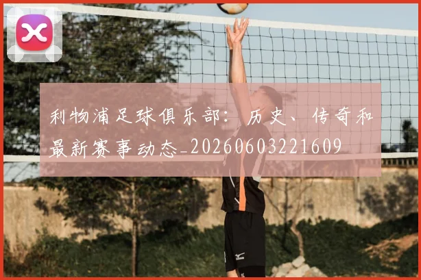利物浦足球俱乐部：历史、传奇和最新赛事动态_20260603221609