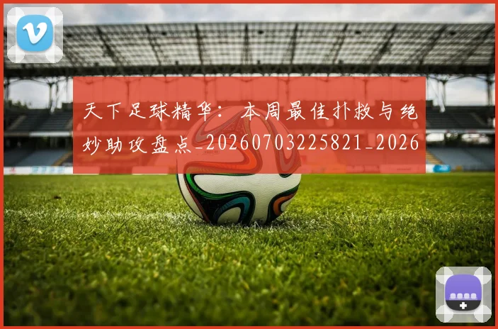 天下足球精华：本周最佳扑救与绝妙助攻盘点_20260703225821_20260719172123