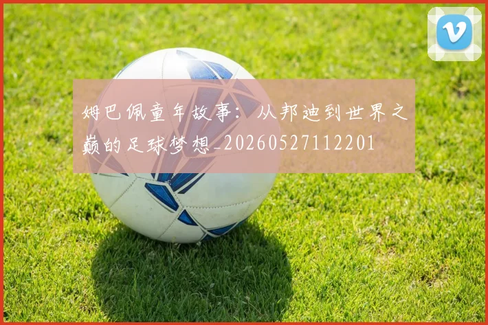 姆巴佩童年故事:从邦迪到世界之巅的足球梦想_20260527112201