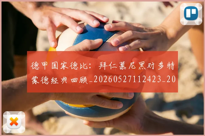 德甲国家德比：拜仁慕尼黑对多特蒙德经典回顾_20260527112423_20260722161335