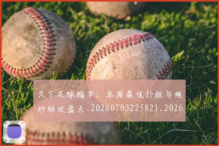 天下足球精华:本周最佳扑救与绝妙助攻盘点_20260703225821_20260719172123