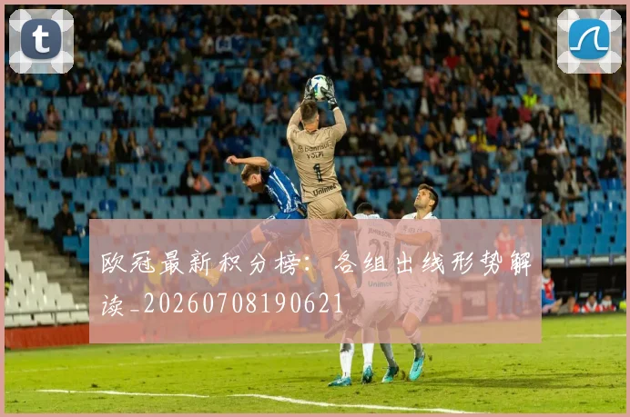 欧冠最新积分榜：各组出线形势解读_20260708190621