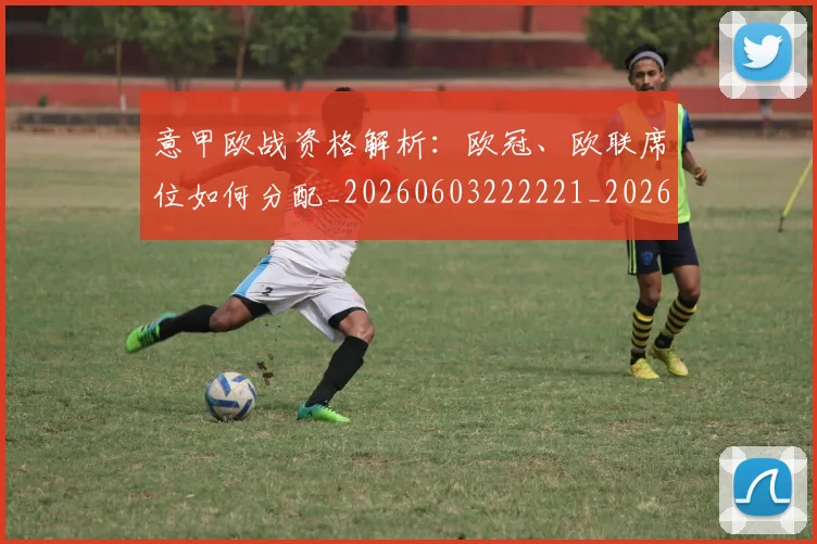 意甲欧战资格解析：欧冠、欧联席位如何分配_20260603222221_20260704175221