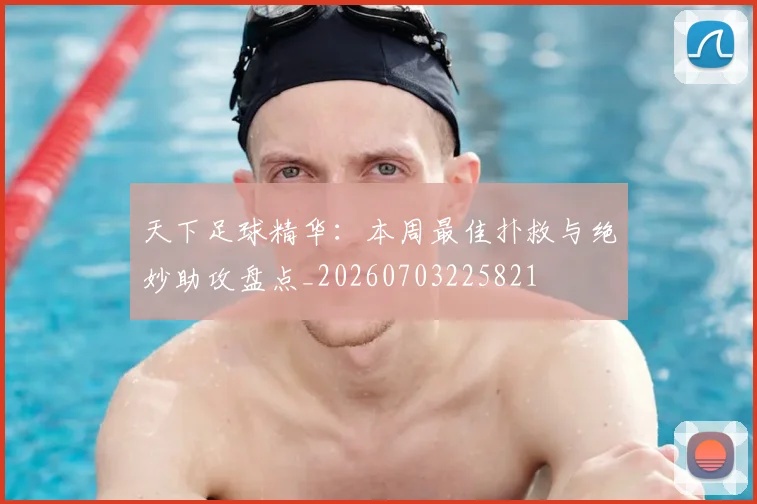 天下足球精华：本周最佳扑救与绝妙助攻盘点_20260703225821
