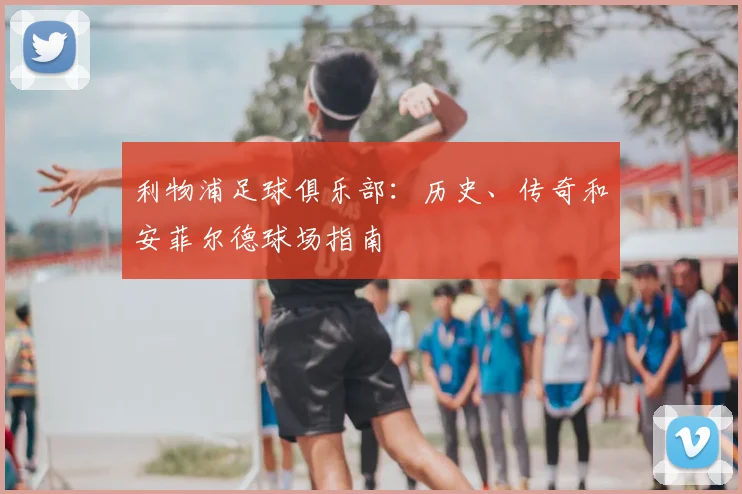 利物浦足球俱乐部:历史、传奇和安菲尔德球场指南