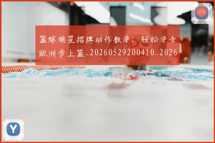 篮球明星招牌动作教学：轻松学会欧洲步上篮_20260529200410_20260803140543