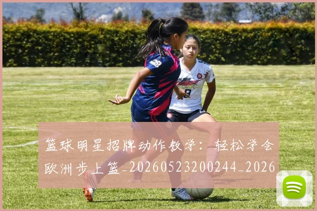 篮球明星招牌动作教学:轻松学会欧洲步上篮_20260523200244_20260708200339_20260803140542