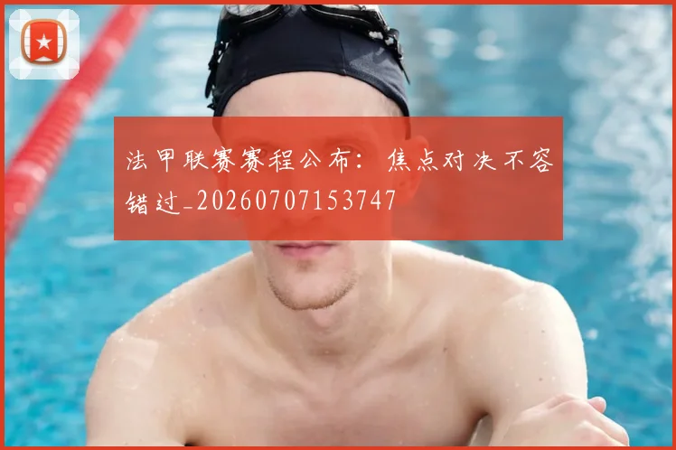 法甲联赛赛程公布：焦点对决不容错过_20260707153747