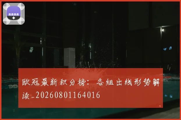 欧冠最新积分榜：各组出线形势解读_20260801164016