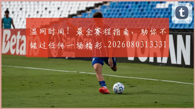温网时间！最全赛程指南，助你不错过任何一场精彩_20260803133317