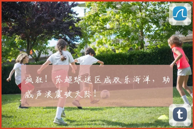 疯狂！苏超球迷区成欢乐海洋，助威声浪震破天际！