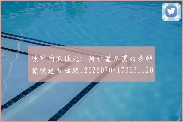 德甲国家德比:拜仁慕尼黑对多特蒙德经典回顾_20260704173051_20260722161337