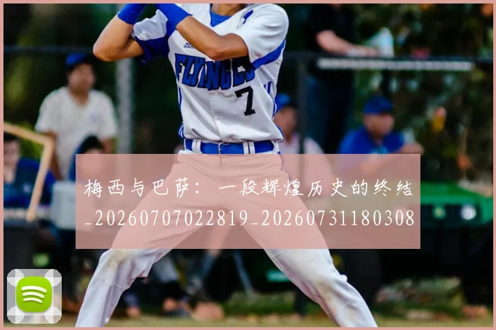 梅西与巴萨：一段辉煌历史的终结_20260707022819_20260731180308