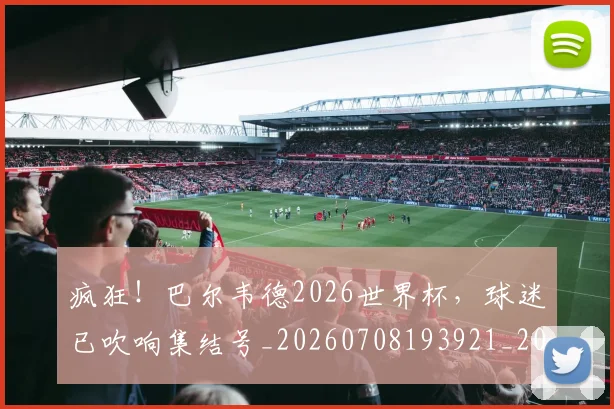 疯狂！巴尔韦德2026世界杯，球迷已吹响集结号_20260708193921_20260802163142