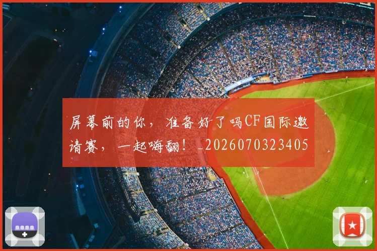 屏幕前的你，准备好了吗CF国际邀请赛，一起嗨翻！_20260703234055_20260731165151