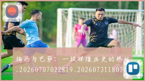 梅西与巴萨：一段辉煌历史的终结_20260707022819_20260731180308