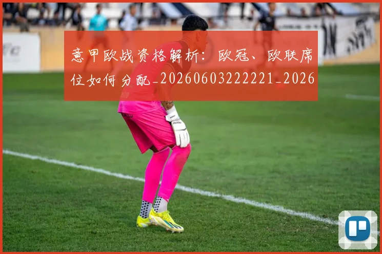 意甲欧战资格解析：欧冠、欧联席位如何分配_20260603222221_20260723175849