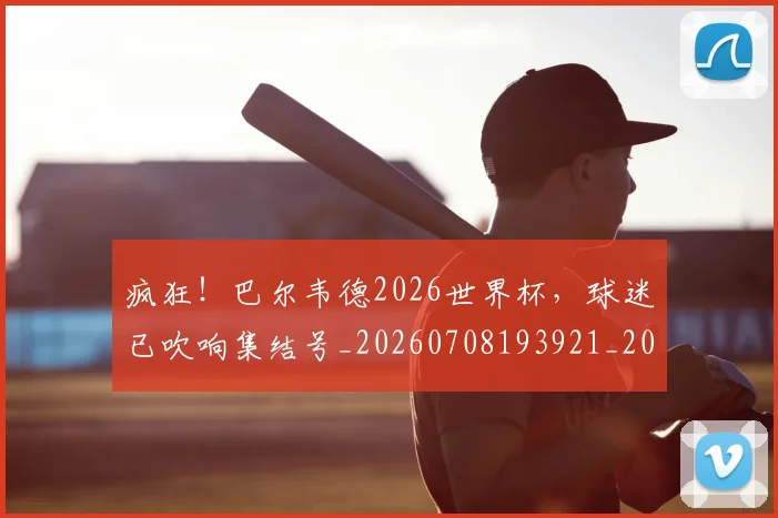 疯狂！巴尔韦德2026世界杯，球迷已吹响集结号_20260708193921_20260802163142