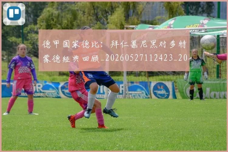 德甲国家德比:拜仁慕尼黑对多特蒙德经典回顾_20260527112423_20260722161335