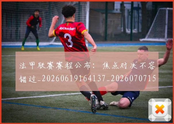法甲联赛赛程公布：焦点对决不容错过_20260619164137_20260707153751_20260801172735